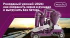 Рекордный урожай-2026: как сохранить зерно в рукавах и выгрузить без потерь